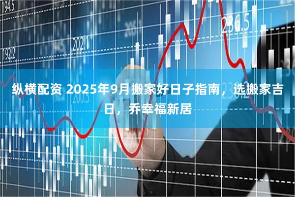 纵横配资 2025年9月搬家好日子指南，选搬家吉日，乔幸福新居