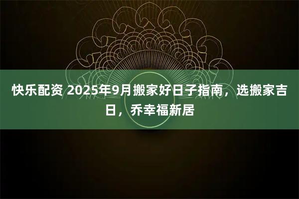 快乐配资 2025年9月搬家好日子指南，选搬家吉日，乔幸福新居