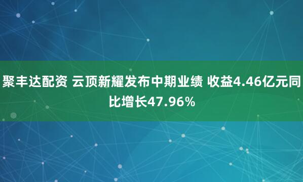 聚丰达配资 云顶新耀发布中期业绩 收益4.46亿元同比增长47.96%