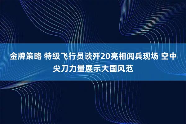 金牌策略 特级飞行员谈歼20亮相阅兵现场 空中尖刀力量展示大国风范
