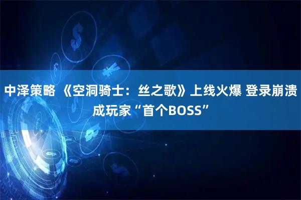 中泽策略 《空洞骑士：丝之歌》上线火爆 登录崩溃成玩家“首个BOSS”
