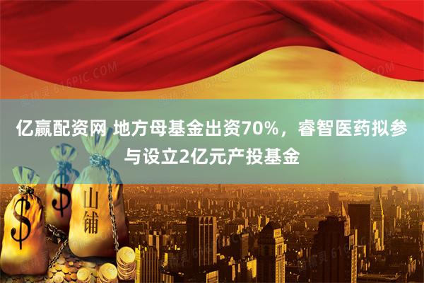 亿赢配资网 地方母基金出资70%，睿智医药拟参与设立2亿元产投基金