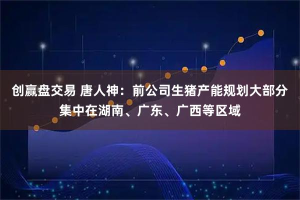 创赢盘交易 唐人神：前公司生猪产能规划大部分集中在湖南、广东、广西等区域
