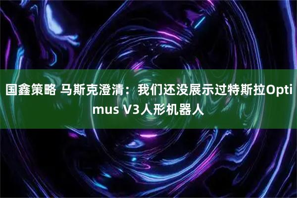 国鑫策略 马斯克澄清：我们还没展示过特斯拉Optimus V3人形机器人