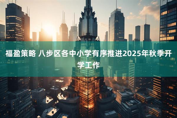 福盈策略 八步区各中小学有序推进2025年秋季开学工作