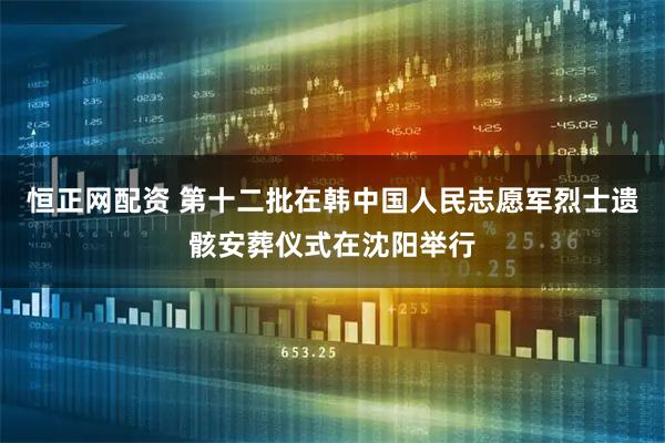 恒正网配资 第十二批在韩中国人民志愿军烈士遗骸安葬仪式在沈阳举行