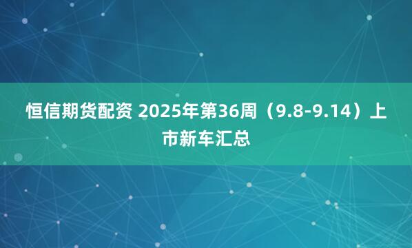 恒信期货配资 2025年第36周（9.8-9.14）上市新车汇总