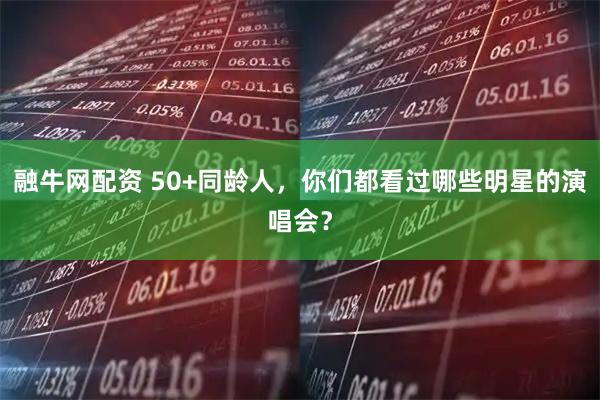 融牛网配资 50+同龄人，你们都看过哪些明星的演唱会？