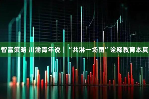 智富策略 川渝青年说｜“共淋一场雨”诠释教育本真