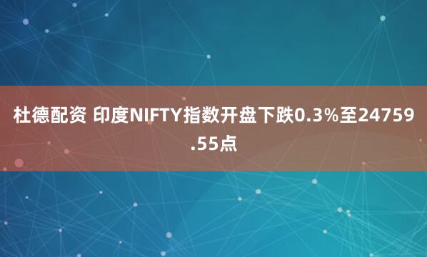 杜德配资 印度NIFTY指数开盘下跌0.3%至24759.55点