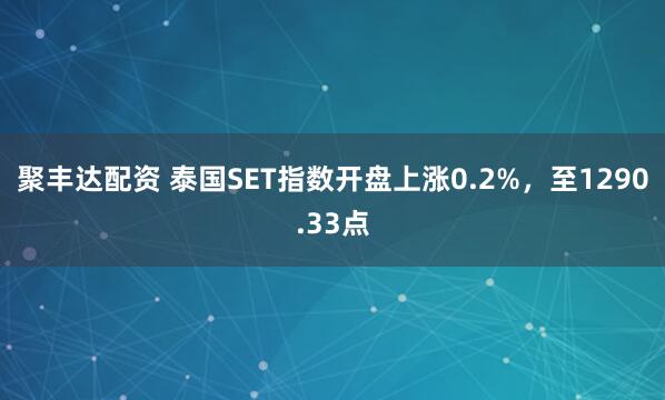 聚丰达配资 泰国SET指数开盘上涨0.2%，至1290.33点