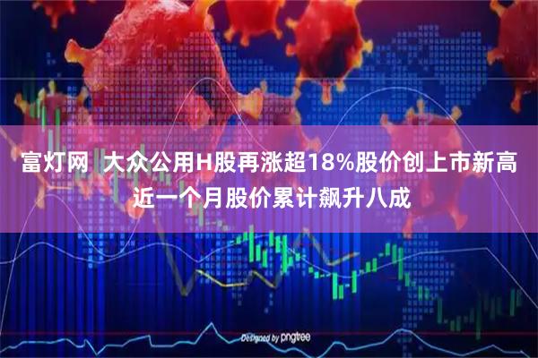富灯网  大众公用H股再涨超18%股价创上市新高 近一个月股价累计飙升八成