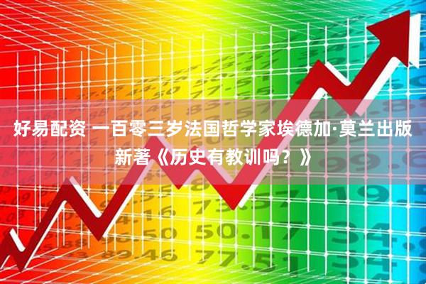 好易配资 一百零三岁法国哲学家埃德加·莫兰出版新著《历史有教训吗？》