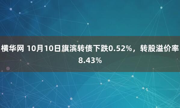 横华网 10月10日旗滨转债下跌0.52%，转股溢价率8.43%