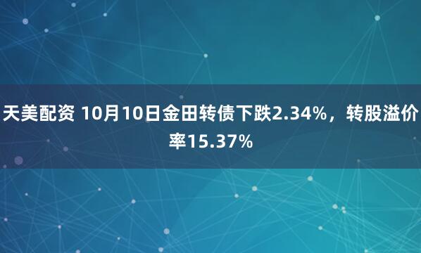 天美配资 10月10日金田转债下跌2.34%，转股溢价率15.37%