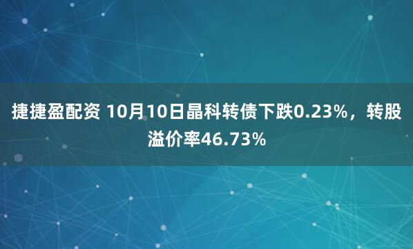 捷捷盈配资 10月10日晶科转债下跌0.23%，转股溢价率46.73%