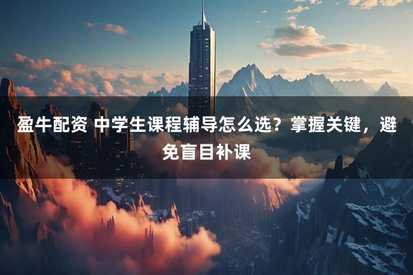 盈牛配资 中学生课程辅导怎么选？掌握关键，避免盲目补课