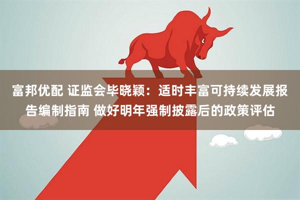 富邦优配 证监会毕晓颖：适时丰富可持续发展报告编制指南 做好明年强制披露后的政策评估