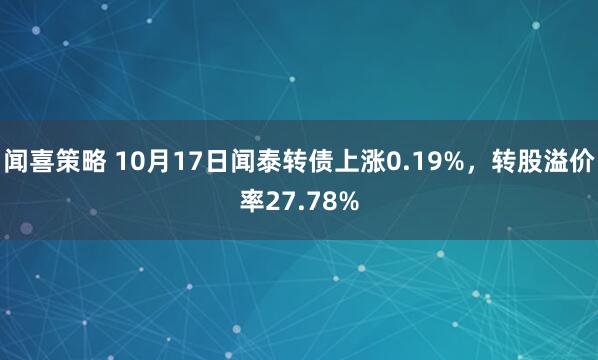 闻喜策略 10月17日闻泰转债上涨0.19%，转股溢价率27.78%