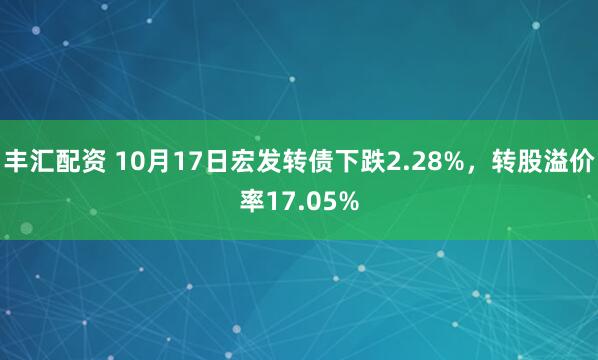丰汇配资 10月17日宏发转债下跌2.28%，转股溢价率17.05%