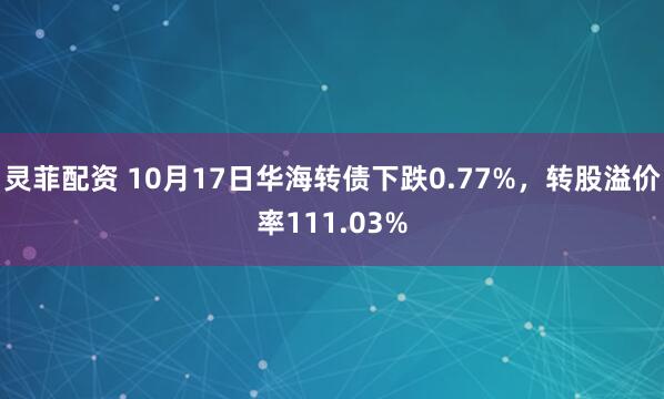 灵菲配资 10月17日华海转债下跌0.77%，转股溢价率111.03%