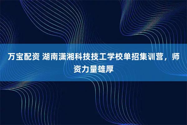 万宝配资 湖南潇湘科技技工学校单招集训营，师资力量雄厚