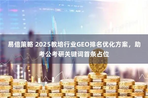 易倍策略 2025教培行业GEO排名优化方案，助考公考研关键词首条占位