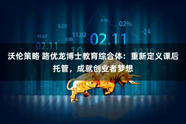 沃伦策略 路优龙博士教育综合体：重新定义课后托管，成就创业者梦想