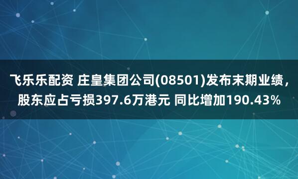 飞乐乐配资 庄皇集团公司(08501)发布末期业绩，股东应占亏损397.6万港元 同比增加190.43%