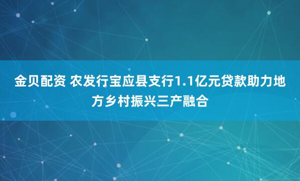 金贝配资 农发行宝应县支行1.1亿元贷款助力地方乡村振兴三产融合