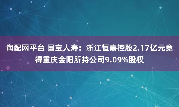 淘配网平台 国宝人寿：浙江恒嘉控股2.17亿元竞得重庆金阳所持公司9.09%股权