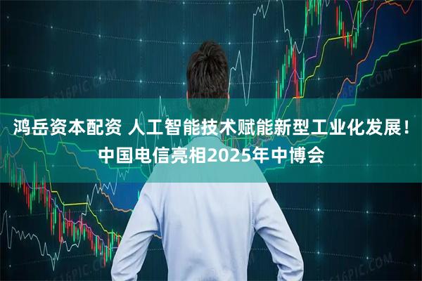 鸿岳资本配资 人工智能技术赋能新型工业化发展！中国电信亮相2025年中博会