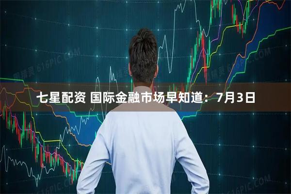 七星配资 国际金融市场早知道：7月3日