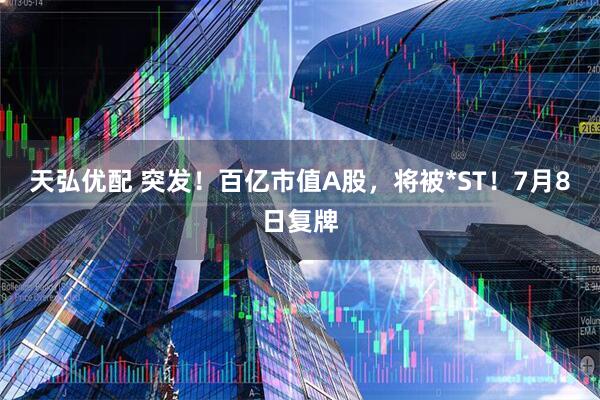 天弘优配 突发！百亿市值A股，将被*ST！7月8日复牌