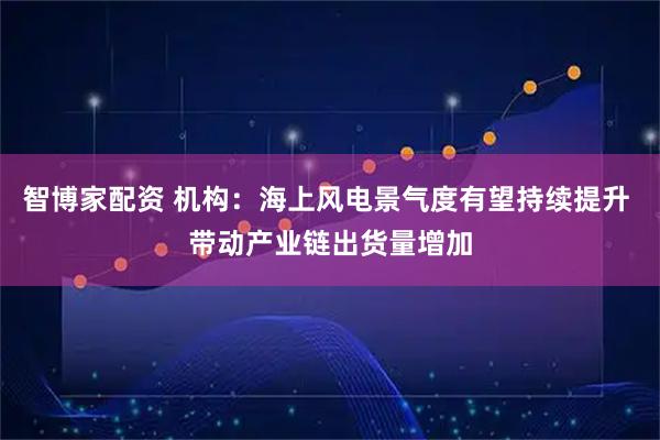 智博家配资 机构：海上风电景气度有望持续提升 带动产业链出货量增加