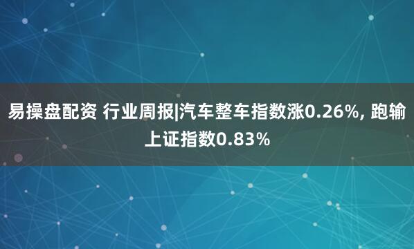 易操盘配资 行业周报|汽车整车指数涨0.26%, 跑输上证指数0.83%