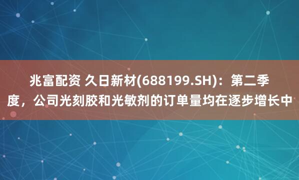 兆富配资 久日新材(688199.SH)：第二季度，公司光刻胶和光敏剂的订单量均在逐步增长中