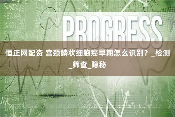 恒正网配资 宫颈鳞状细胞癌早期怎么识别？_检测_筛查_隐秘