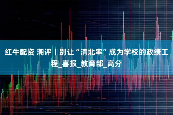 红牛配资 潮评丨别让“清北率”成为学校的政绩工程_喜报_教育部_高分