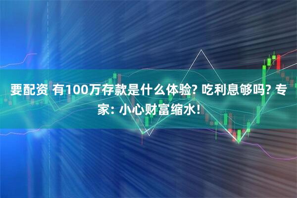 要配资 有100万存款是什么体验? 吃利息够吗? 专家: 小心财富缩水!
