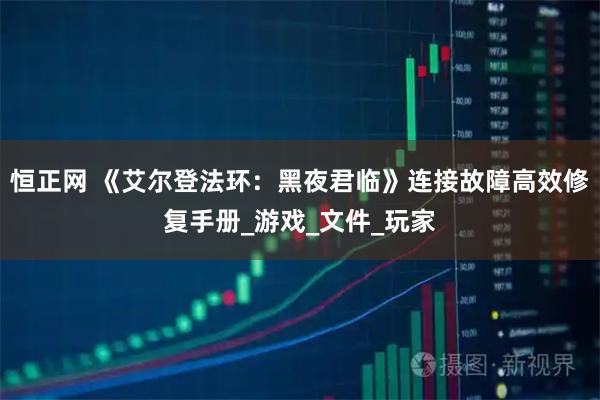 恒正网 《艾尔登法环:黑夜君临》连接故障高效修复手册_游戏_文件_玩家