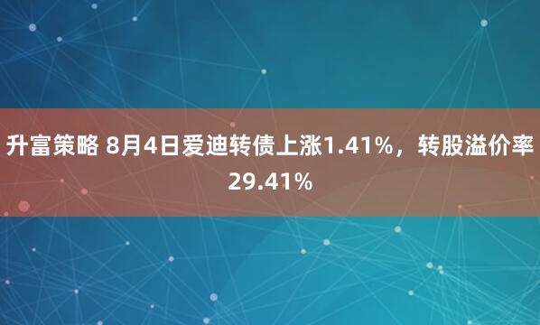 升富策略 8月4日爱迪转债上涨1.41%，转股溢价率29.41%