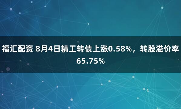 福汇配资 8月4日精工转债上涨0.58%，转股溢价率65.75%