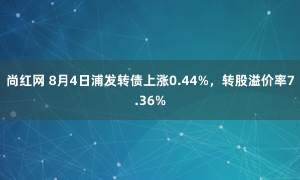 尚红网 8月4日浦发转债上涨0.44%,转股溢价率7.36%