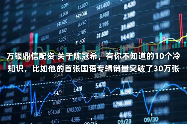 万银鼎信配资 关于陈冠希,有你不知道的10个冷知识,比如他的首张国语专辑销量突破了30万张