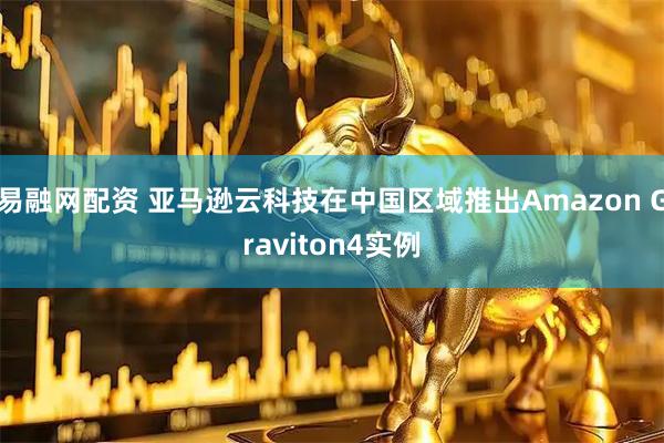 易融网配资 亚马逊云科技在中国区域推出Amazon Graviton4实例