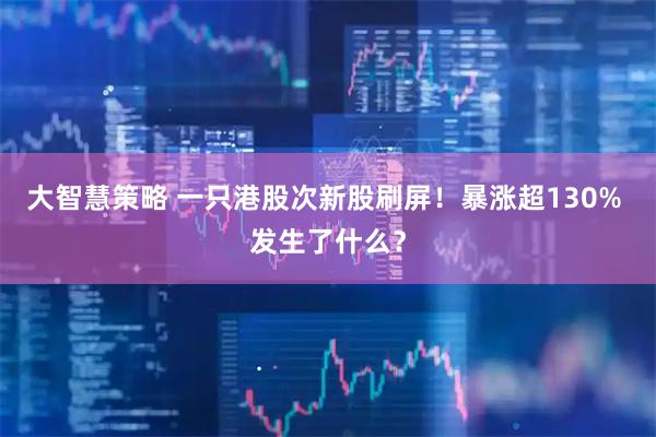 大智慧策略 一只港股次新股刷屏!暴涨超130% 发生了什么?
