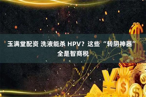玉满堂配资 洗液能杀 HPV?这些 “转阴神器” 全是智商税