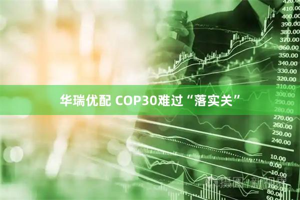 华瑞优配 COP30难过“落实关”