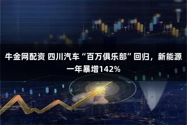 牛金网配资 四川汽车“百万俱乐部”回归，新能源一年暴增142%